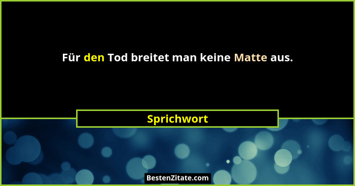 Für den Tod breitet man keine Matte aus.... - Sprichwort