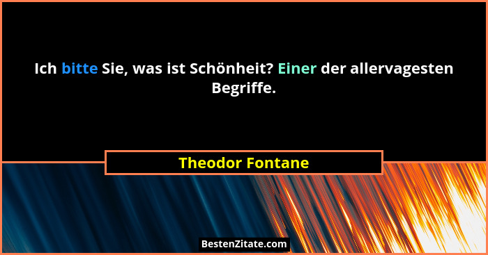 Ich bitte Sie, was ist Schönheit? Einer der allervagesten Begriffe.... - Theodor Fontane
