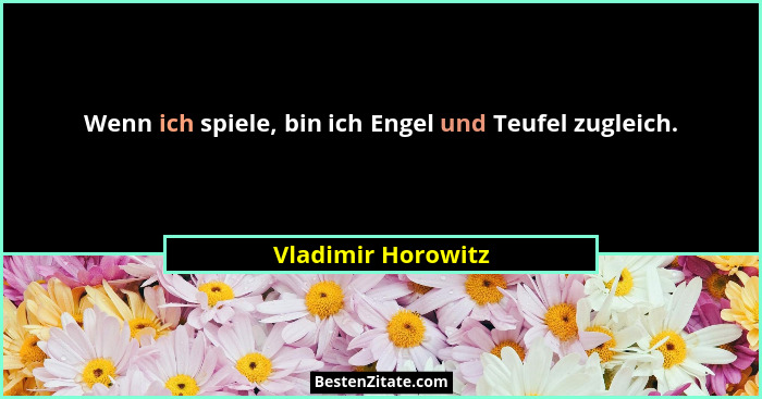 Wenn ich spiele, bin ich Engel und Teufel zugleich.... - Vladimir Horowitz
