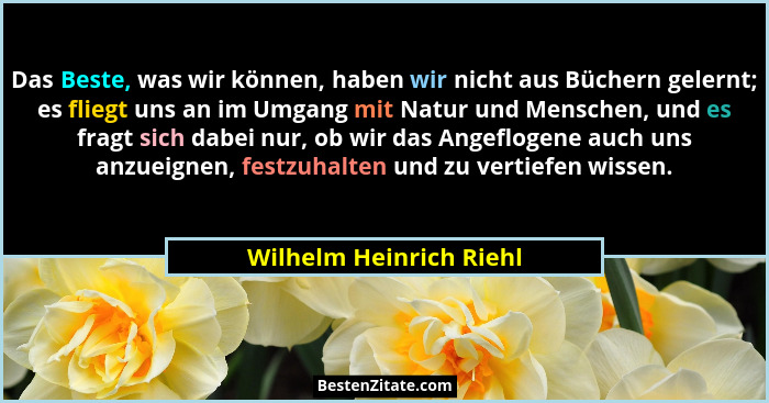 Das Beste, was wir können, haben wir nicht aus Büchern gelernt; es fliegt uns an im Umgang mit Natur und Menschen, und es fra... - Wilhelm Heinrich Riehl