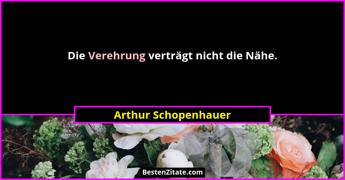 Die Verehrung verträgt nicht die Nähe.... - Arthur Schopenhauer