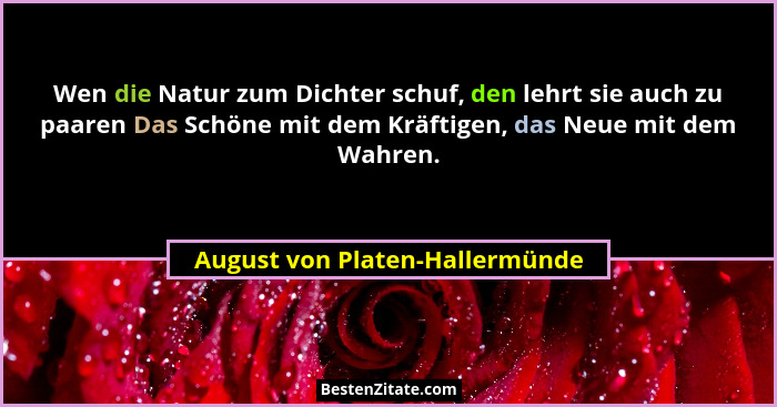 Wen die Natur zum Dichter schuf, den lehrt sie auch zu paaren Das Schöne mit dem Kräftigen, das Neue mit dem Wahren.... - August von Platen-Hallermünde
