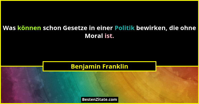 Was können schon Gesetze in einer Politik bewirken, die ohne Moral ist.... - Benjamin Franklin