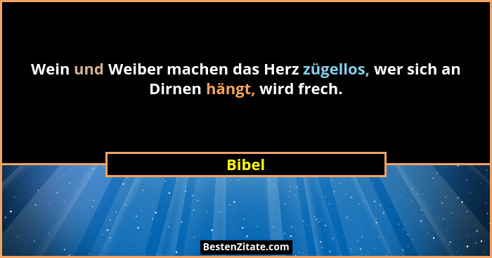 Wein und Weiber machen das Herz zügellos, wer sich an Dirnen hängt, wird frech.... - Bibel