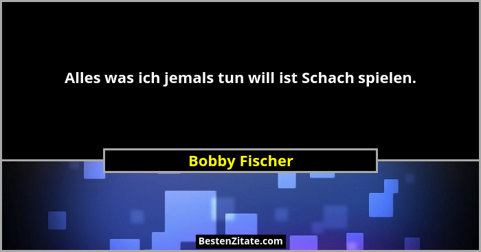 Alles was ich jemals tun will ist Schach spielen.... - Bobby Fischer