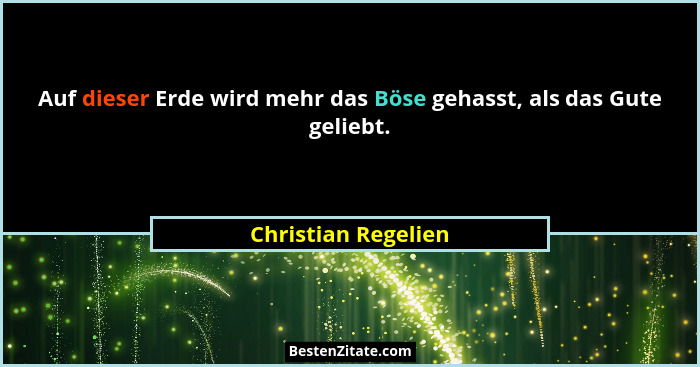 Auf dieser Erde wird mehr das Böse gehasst, als das Gute geliebt.... - Christian Regelien