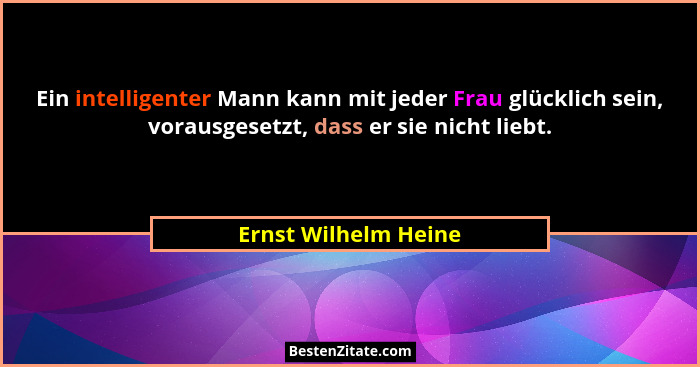 Ein intelligenter Mann kann mit jeder Frau glücklich sein, vorausgesetzt, dass er sie nicht liebt.... - Ernst Wilhelm Heine