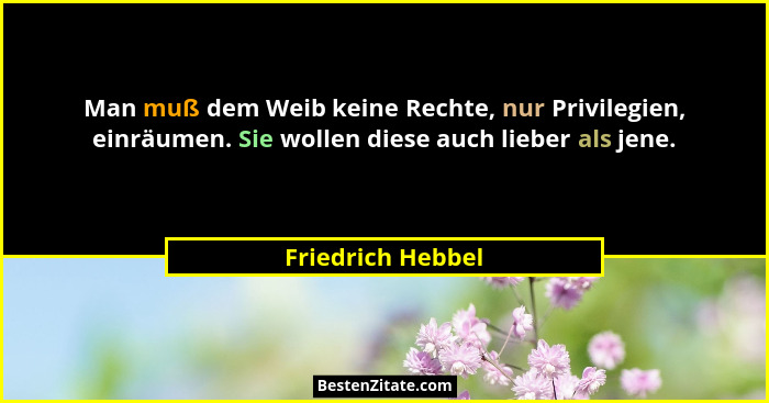 Man muß dem Weib keine Rechte, nur Privilegien, einräumen. Sie wollen diese auch lieber als jene.... - Friedrich Hebbel