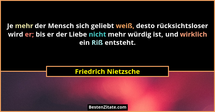 Je mehr der Mensch sich geliebt weiß, desto rücksichtsloser wird er; bis er der Liebe nicht mehr würdig ist, und wirklich ein Ri... - Friedrich Nietzsche