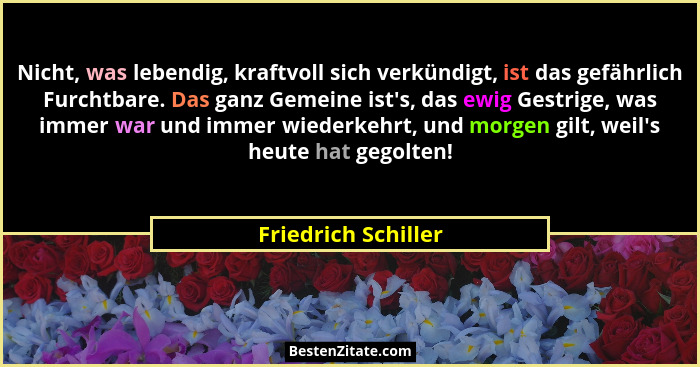 Nicht, was lebendig, kraftvoll sich verkündigt, ist das gefährlich Furchtbare. Das ganz Gemeine ist's, das ewig Gestrige, was... - Friedrich Schiller
