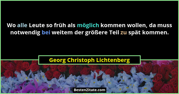 Wo alle Leute so früh als möglich kommen wollen, da muss notwendig bei weitem der größere Teil zu spät kommen.... - Georg Christoph Lichtenberg