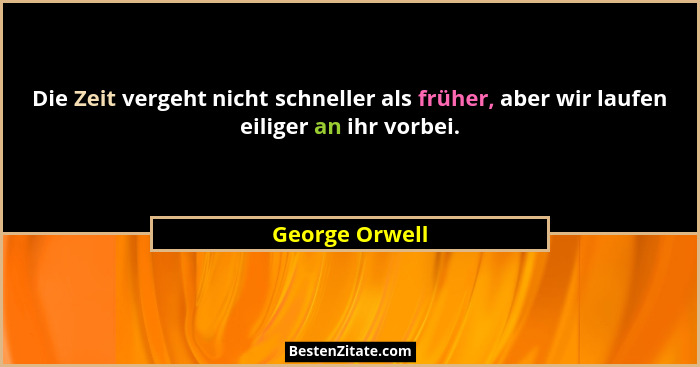 Die Zeit vergeht nicht schneller als früher, aber wir laufen eiliger an ihr vorbei.... - George Orwell
