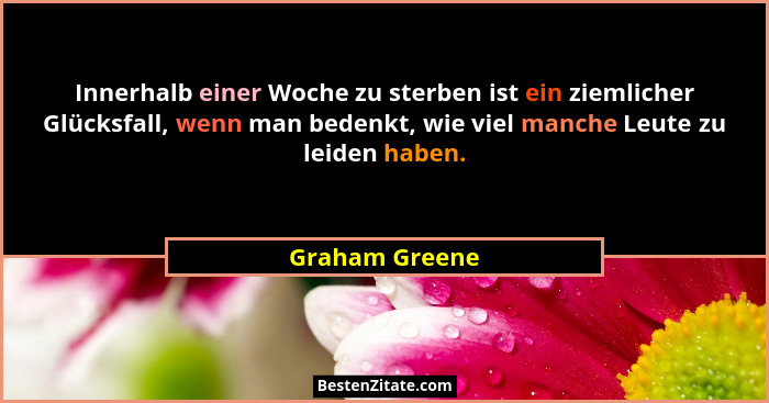 Innerhalb einer Woche zu sterben ist ein ziemlicher Glücksfall, wenn man bedenkt, wie viel manche Leute zu leiden haben.... - Graham Greene