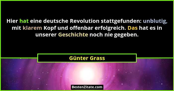 Hier hat eine deutsche Revolution stattgefunden: unblutig, mit klarem Kopf und offenbar erfolgreich. Das hat es in unserer Geschichte n... - Günter Grass