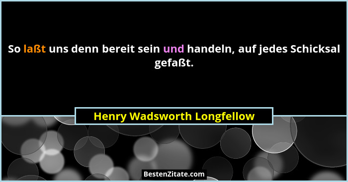 So laßt uns denn bereit sein und handeln, auf jedes Schicksal gefaßt.... - Henry Wadsworth Longfellow