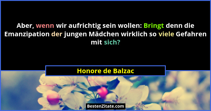 Aber, wenn wir aufrichtig sein wollen: Bringt denn die Emanzipation der jungen Mädchen wirklich so viele Gefahren mit sich?... - Honore de Balzac