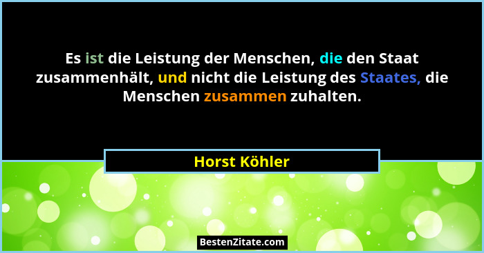 Es ist die Leistung der Menschen, die den Staat zusammenhält, und nicht die Leistung des Staates, die Menschen zusammen zuhalten.... - Horst Köhler