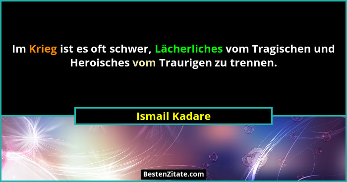 Im Krieg ist es oft schwer, Lächerliches vom Tragischen und Heroisches vom Traurigen zu trennen.... - Ismail Kadare