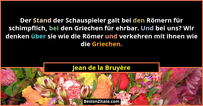 Der Stand der Schauspieler galt bei den Römern für schimpflich, bei den Griechen für ehrbar. Und bei uns? Wir denken über sie wie... - Jean de la Bruyère