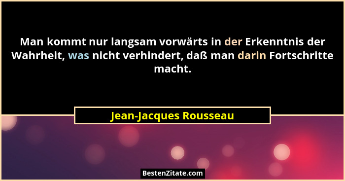 Man kommt nur langsam vorwärts in der Erkenntnis der Wahrheit, was nicht verhindert, daß man darin Fortschritte macht.... - Jean-Jacques Rousseau