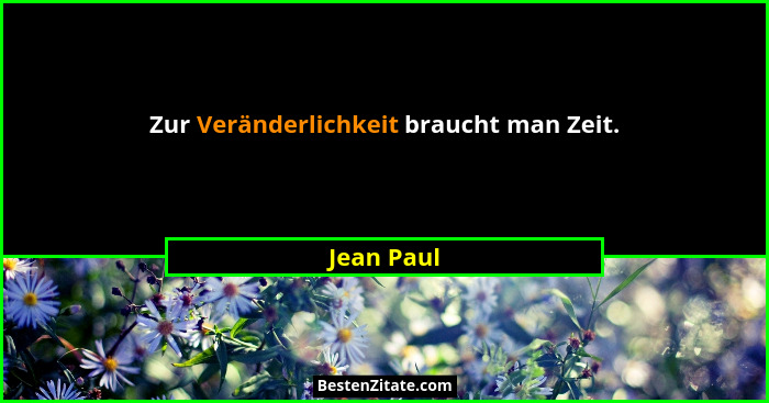 Zur Veränderlichkeit braucht man Zeit.... - Jean Paul