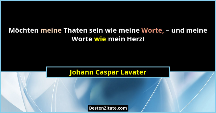 Möchten meine Thaten sein wie meine Worte, – und meine Worte wie mein Herz!... - Johann Caspar Lavater