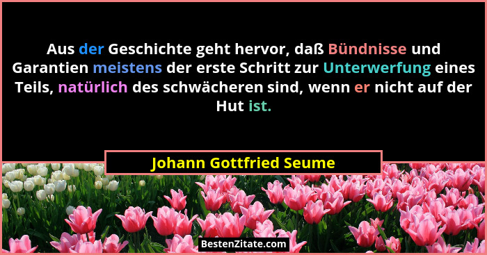 Aus der Geschichte geht hervor, daß Bündnisse und Garantien meistens der erste Schritt zur Unterwerfung eines Teils, natürlic... - Johann Gottfried Seume