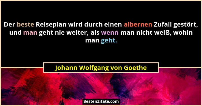 Der beste Reiseplan wird durch einen albernen Zufall gestört, und man geht nie weiter, als wenn man nicht weiß, wohin man... - Johann Wolfgang von Goethe