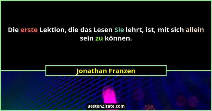 Die erste Lektion, die das Lesen Sie lehrt, ist, mit sich allein sein zu können.... - Jonathan Franzen