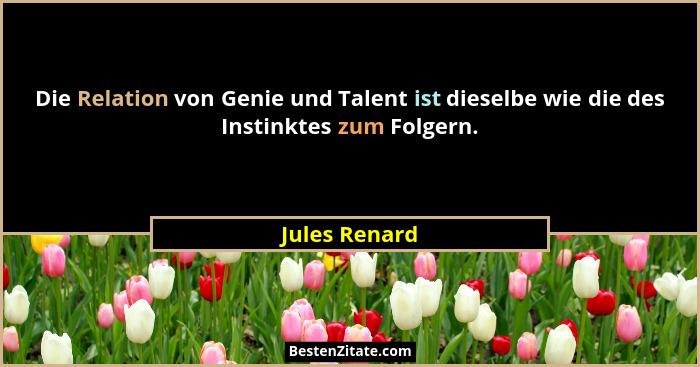 Die Relation von Genie und Talent ist dieselbe wie die des Instinktes zum Folgern.... - Jules Renard