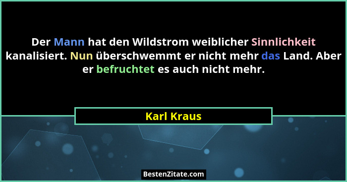 Der Mann hat den Wildstrom weiblicher Sinnlichkeit kanalisiert. Nun überschwemmt er nicht mehr das Land. Aber er befruchtet es auch nicht... - Karl Kraus