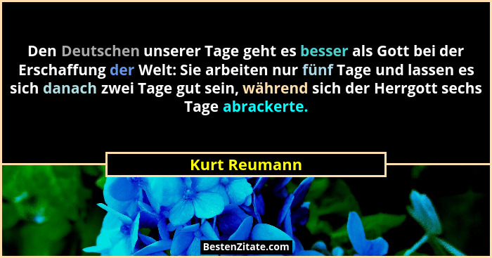Den Deutschen unserer Tage geht es besser als Gott bei der Erschaffung der Welt: Sie arbeiten nur fünf Tage und lassen es sich danach z... - Kurt Reumann