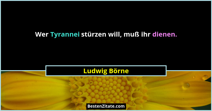 Wer Tyrannei stürzen will, muß ihr dienen.... - Ludwig Börne