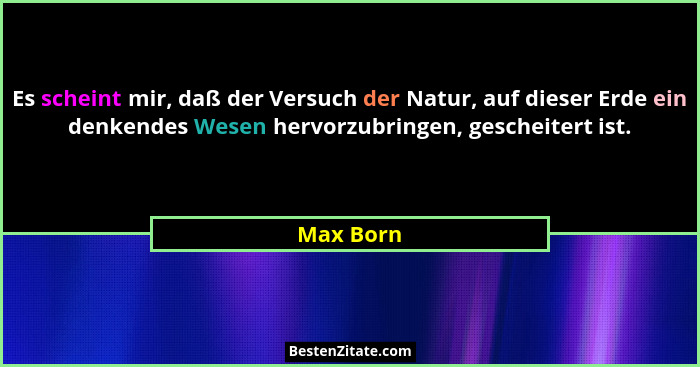 Es scheint mir, daß der Versuch der Natur, auf dieser Erde ein denkendes Wesen hervorzubringen, gescheitert ist.... - Max Born