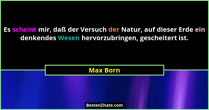 Es scheint mir, daß der Versuch der Natur, auf dieser Erde ein denkendes Wesen hervorzubringen, gescheitert ist.... - Max Born