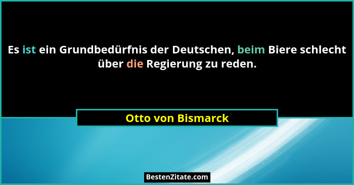 Es ist ein Grundbedürfnis der Deutschen, beim Biere schlecht über die Regierung zu reden.... - Otto von Bismarck