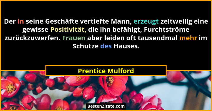 Der in seine Geschäfte vertiefte Mann, erzeugt zeitweilig eine gewisse Positivität, die ihn befähigt, Furchtströme zurückzuwerfen.... - Prentice Mulford