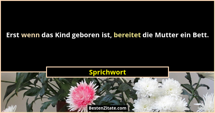 Erst wenn das Kind geboren ist, bereitet die Mutter ein Bett.... - Sprichwort