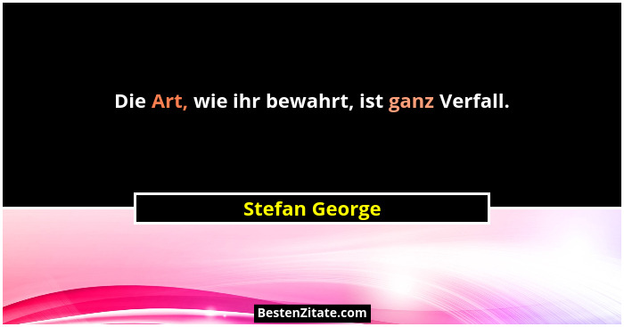 Die Art, wie ihr bewahrt, ist ganz Verfall.... - Stefan George