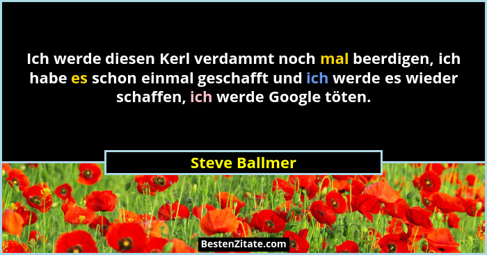 Ich werde diesen Kerl verdammt noch mal beerdigen, ich habe es schon einmal geschafft und ich werde es wieder schaffen, ich werde Goog... - Steve Ballmer