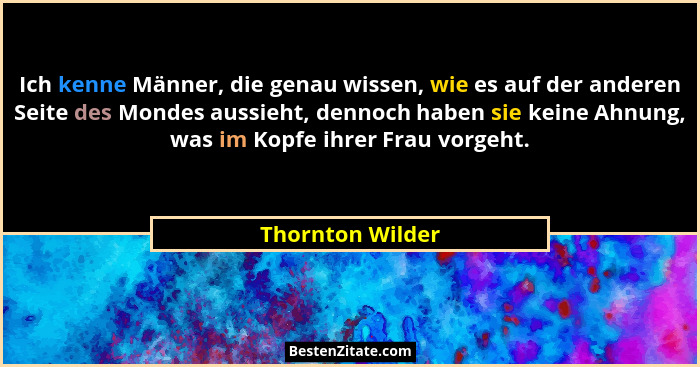 Ich kenne Männer, die genau wissen, wie es auf der anderen Seite des Mondes aussieht, dennoch haben sie keine Ahnung, was im Kopfe i... - Thornton Wilder