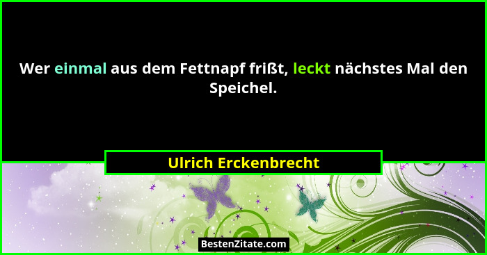 Wer einmal aus dem Fettnapf frißt, leckt nächstes Mal den Speichel.... - Ulrich Erckenbrecht