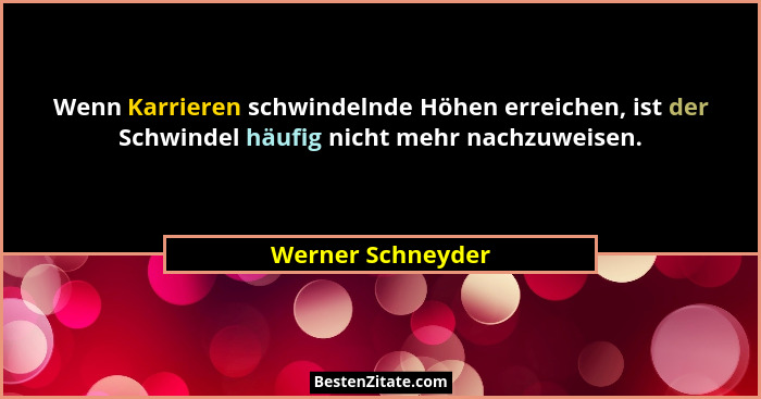 Wenn Karrieren schwindelnde Höhen erreichen, ist der Schwindel häufig nicht mehr nachzuweisen.... - Werner Schneyder