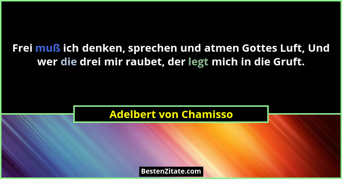 Frei muß ich denken, sprechen und atmen Gottes Luft, Und wer die drei mir raubet, der legt mich in die Gruft.... - Adelbert von Chamisso