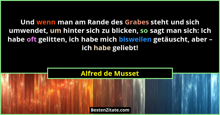 Und wenn man am Rande des Grabes steht und sich umwendet, um hinter sich zu blicken, so sagt man sich: Ich habe oft gelitten, ich h... - Alfred de Musset
