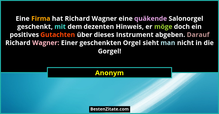 Eine Firma hat Richard Wagner eine quäkende Salonorgel geschenkt, mit dem dezenten Hinweis, er möge doch ein positives Gutachten über dieses... - Anonym
