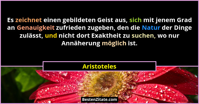 Es zeichnet einen gebildeten Geist aus, sich mit jenem Grad an Genauigkeit zufrieden zugeben, den die Natur der Dinge zulässt, und nicht... - Aristoteles