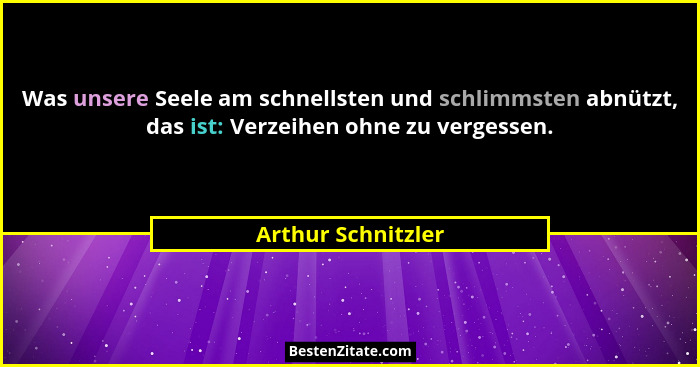 Was unsere Seele am schnellsten und schlimmsten abnützt, das ist: Verzeihen ohne zu vergessen.... - Arthur Schnitzler