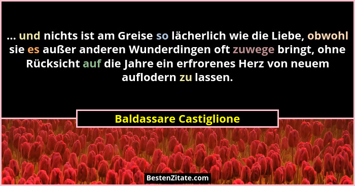... und nichts ist am Greise so lächerlich wie die Liebe, obwohl sie es außer anderen Wunderdingen oft zuwege bringt, ohne Rü... - Baldassare Castiglione