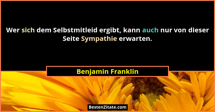 Wer sich dem Selbstmitleid ergibt, kann auch nur von dieser Seite Sympathie erwarten.... - Benjamin Franklin